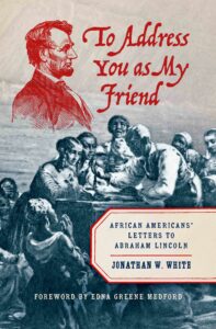 Jon White, To Address You As My Friend: African Americans’ Letters to Abraham Lincoln (University of North Carolina Press, 2021).
